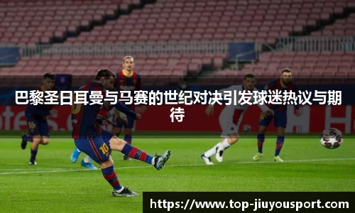 巴黎圣日耳曼与马赛的世纪对决引发球迷热议与期待